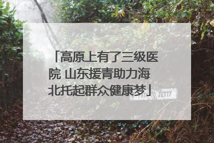 高原上有了三级医院 山东援青助力海北托起群众健康梦