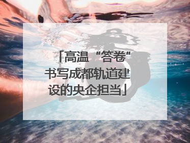 高温“答卷”书写成都轨道建设的央企担当