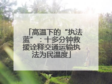 高温下的“执法蓝”：十多分钟救援诠释交通运输执法为民温度