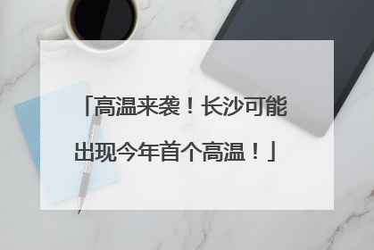 高温来袭！长沙可能出现今年首个高温！
