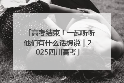 高考结束！一起听听他们有什么话想说｜2025四川高考