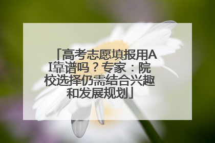 高考志愿填报用AI靠谱吗？专家：院校选择仍需结合兴趣和发展规划