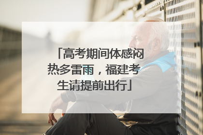高考期间体感闷热多雷雨，福建考生请提前出行