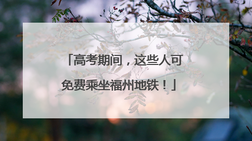高考期间，这些人可免费乘坐福州地铁！