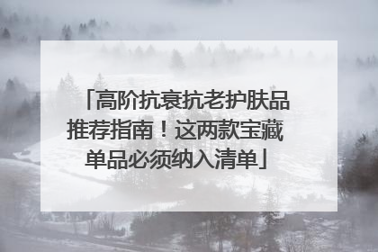 高阶抗衰抗老护肤品推荐指南！这两款宝藏单品必须纳入清单