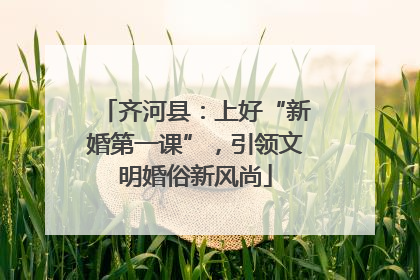 齐河县：上好“新婚第一课”，引领文明婚俗新风尚