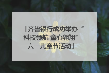 齐鲁银行成功举办“科技领航 童心翱翔”六一儿童节活动