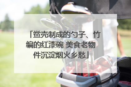 鲎壳制成的勺子、竹编的红漆碗 美食老物件沉淀烟火乡愁