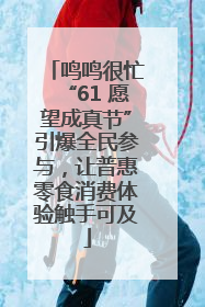 鸣鸣很忙“61 愿望成真节”引爆全民参与，让普惠零食消费体验触手可及