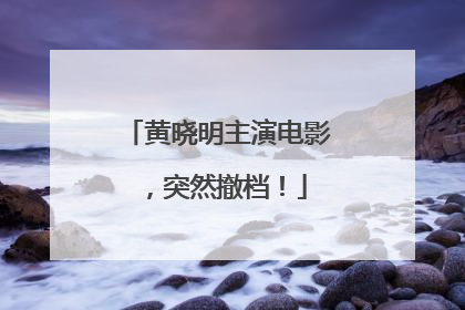 黄晓明主演电影，突然撤档！
