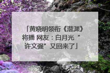 黄晓明领衔《潜渊》将播 网友：白月光“许文强”又回来了