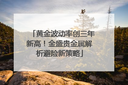 黄金波动率创三年新高！金盛贵金属解析避险新策略