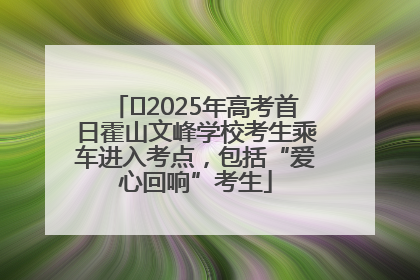 ﻿2025年高考首日霍山文峰学校考生乘车进入考点，包括“爱心回响”考生