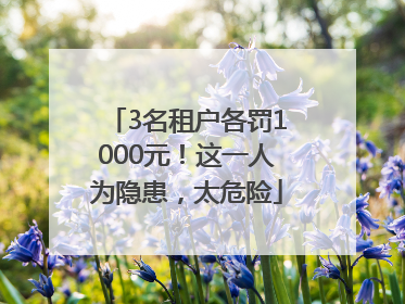 3名租户各罚1000元！这一人为隐患，太危险