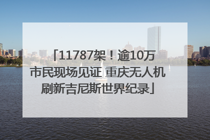 11787架！逾10万市民现场见证 重庆无人机刷新吉尼斯世界纪录