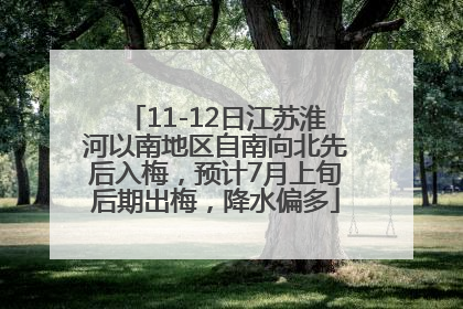 11-12日江苏淮河以南地区自南向北先后入梅，预计7月上旬后期出梅，降水偏多