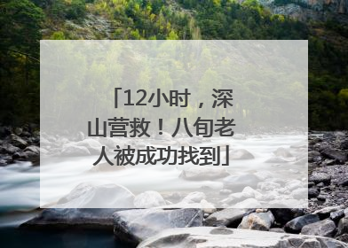 12小时，深山营救！八旬老人被成功找到