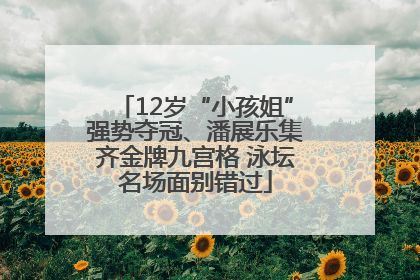 12岁“小孩姐”强势夺冠、潘展乐集齐金牌九宫格 泳坛名场面别错过