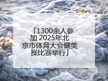 1300余人参加 2025年北京市体育大会健美操比赛举行