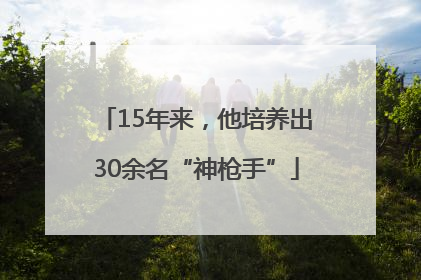 15年来，他培养出30余名“神枪手”