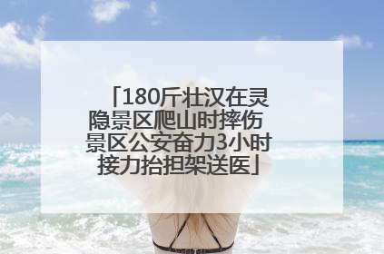 180斤壮汉在灵隐景区爬山时摔伤 景区公安奋力3小时接力抬担架送医