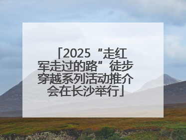 2025“走红军走过的路”徒步穿越系列活动推介会在长沙举行