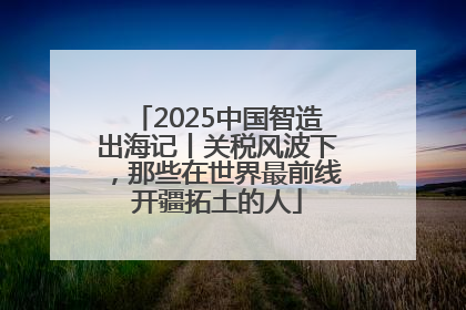 2025中国智造出海记丨关税风波下，那些在世界最前线开疆拓土的人