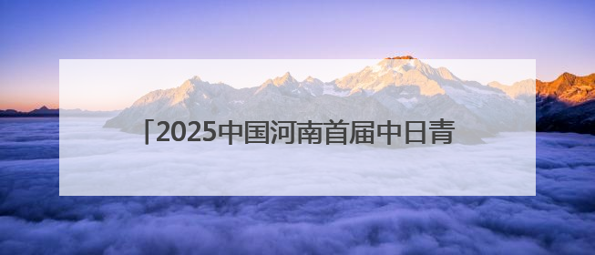 2025中国河南首届中日青少年围棋邀请赛将在洛阳启幕