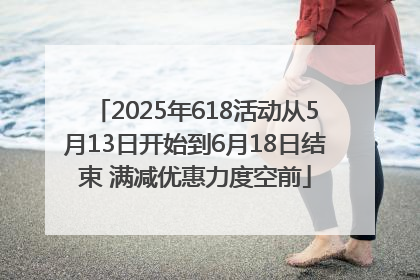 2025年618活动从5月13日开始到6月18日结束 满减优惠力度空前