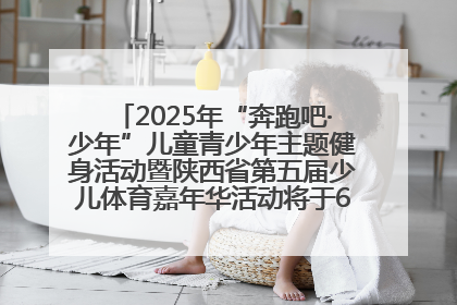 2025年“奔跑吧·少年”儿童青少年主题健身活动暨陕西省第五届少儿体育嘉年华活动将于6月14日正式举办