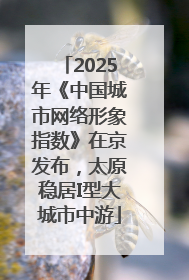 2025年《中国城市网络形象指数》在京发布，太原稳居I型大城市中游