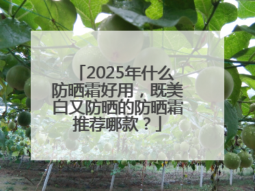 2025年什么防晒霜好用，既美白又防晒的防晒霜推荐哪款？