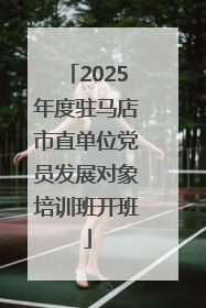 2025年度驻马店市直单位党员发展对象培训班开班