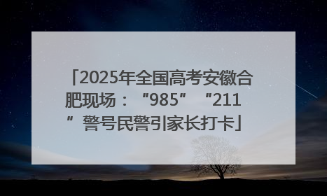 2025年全国高考安徽合肥现场：“985”“211”警号民警引家长打卡