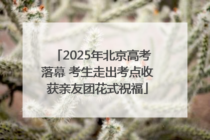 2025年北京高考落幕 考生走出考点收获亲友团花式祝福