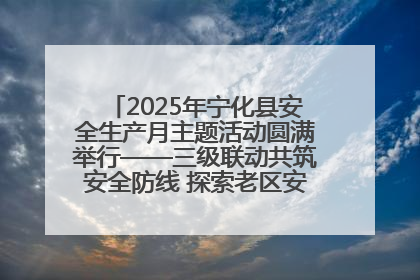 2025年宁化县安全生产月主题活动圆满举行——三级联动共筑安全防线 探索老区安全发展新路径