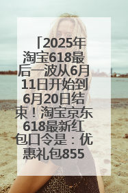 2025年淘宝618最后一波从6月11日开始到6月20日结束！淘宝京东618最新红包口令是：优惠礼包855