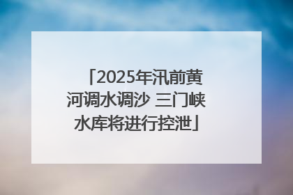 2025年汛前黄河调水调沙 三门峡水库将进行控泄
