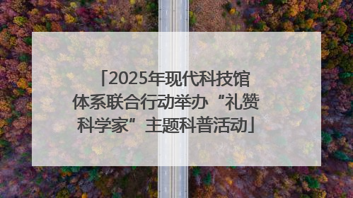 2025年现代科技馆体系联合行动举办“礼赞科学家”主题科普活动