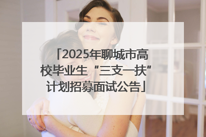 2025年聊城市高校毕业生“三支一扶”计划招募面试公告