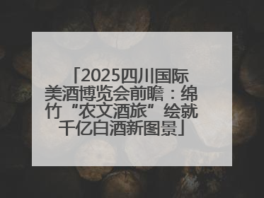 2025四川国际美酒博览会前瞻：绵竹“农文酒旅”绘就千亿白酒新图景
