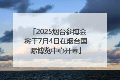 2025烟台参博会将于7月4日在烟台国际博览中心开幕