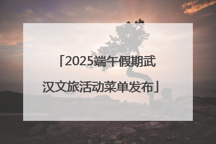 2025端午假期武汉文旅活动菜单发布