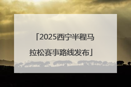 2025西宁半程马拉松赛事路线发布