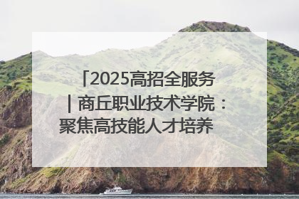 2025高招全服务｜商丘职业技术学院：聚焦高技能人才培养 谱写高质量发展篇章