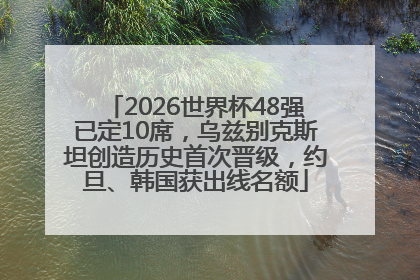 2026世界杯48强已定10席，乌兹别克斯坦创造历史首次晋级，约旦、韩国获出线名额