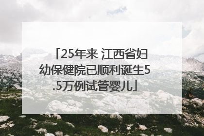 25年来 江西省妇幼保健院已顺利诞生5.5万例试管婴儿
