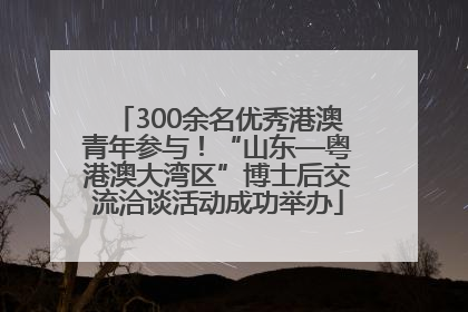 300余名优秀港澳青年参与！“山东—粤港澳大湾区”博士后交流洽谈活动成功举办