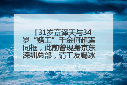 31岁章泽天与34岁“赌王”千金何超莲同框，此前曾现身京东深圳总部，请工友喝冰饮，点了300多杯