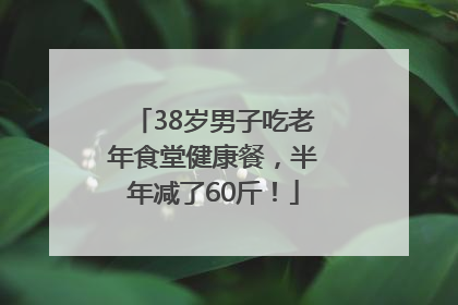 38岁男子吃老年食堂健康餐，半年减了60斤！
